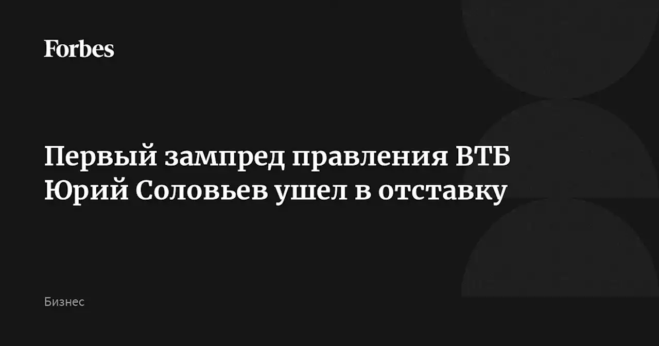 Первый зампред правления ВТБ Юрий Соловьев ушел в отставку