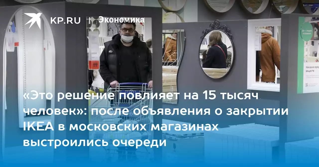 «Это решение повлияет на 15 тысяч человек»: после объявления о закрытии IKEA в московских магазинах выстроились очереди