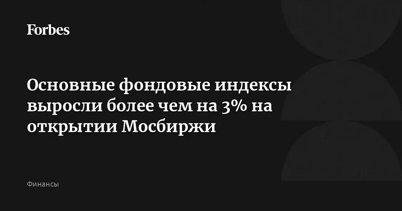 Основные фондовые индексы выросли более чем на 3% на открытии Мосбиржи