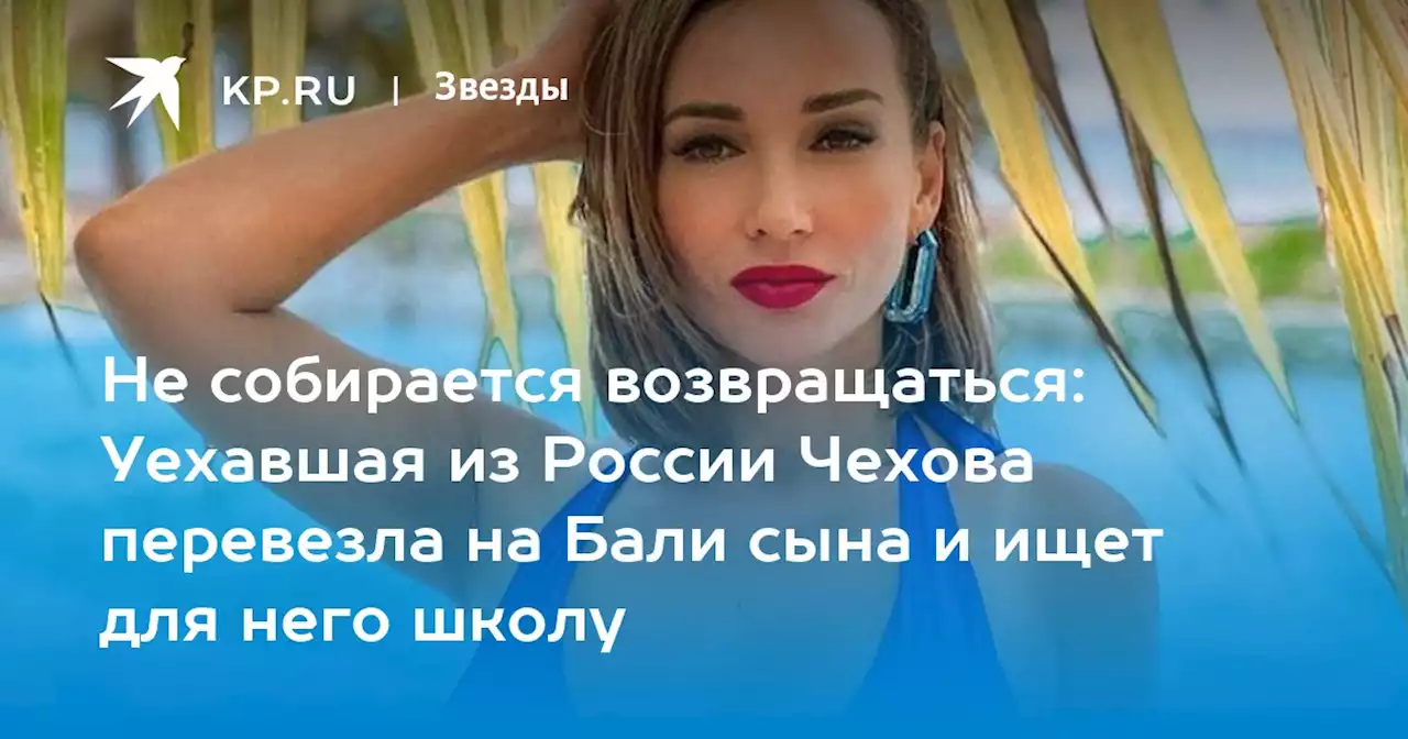 Не собирается возвращаться: Уехавшая из России Чехова перевезла на Бали сына и ищет для него школу