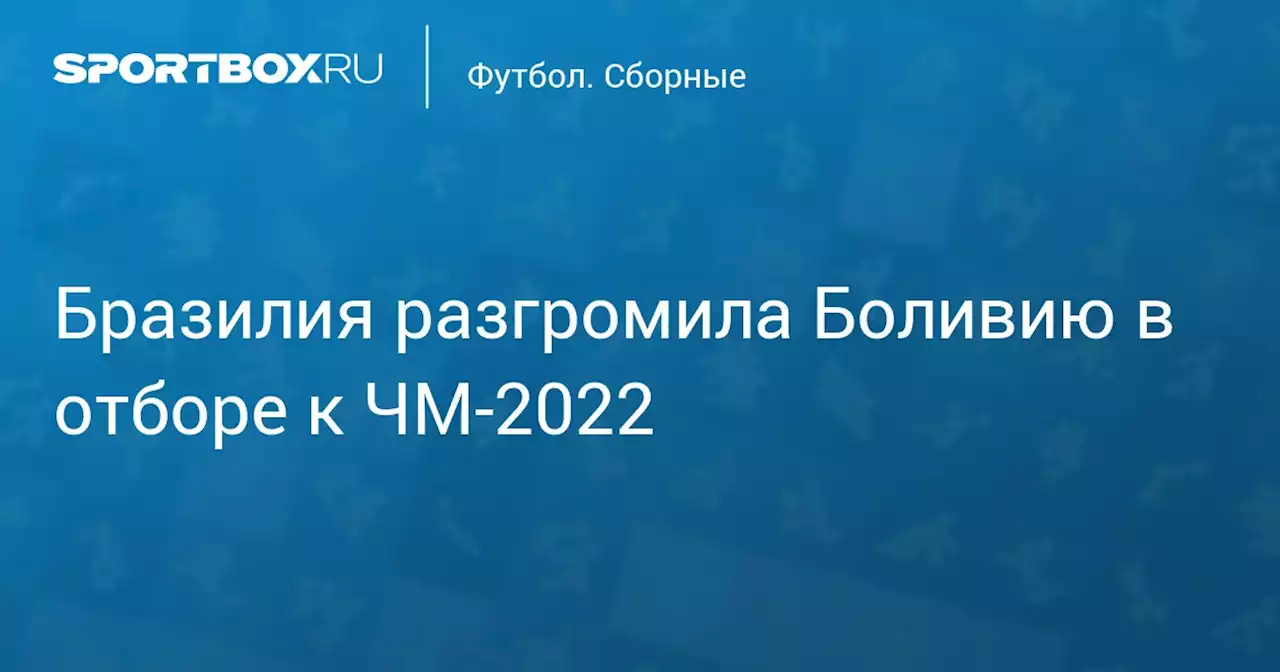 Футбол. Бразилия разгромила Боливию в отборе к ЧМ-2022