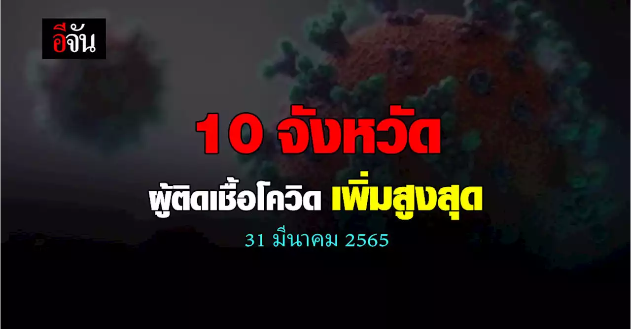 ศบค. เปิด 10 จังหวัด ติดเชื้อโควิด สูงสุด วันนี้ 31 มีนาคม 2565