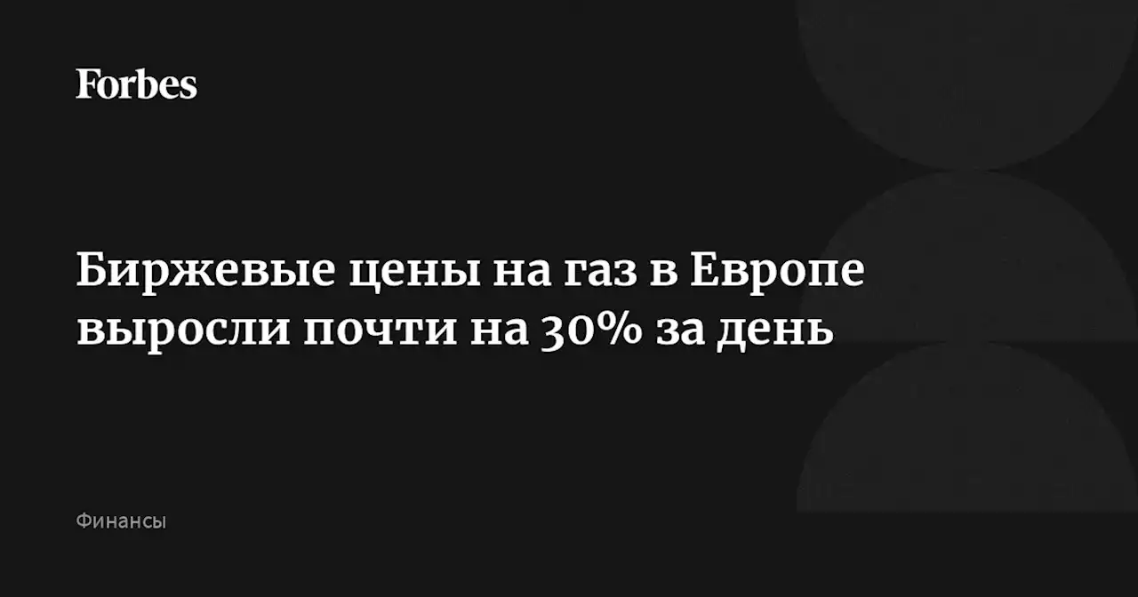 Биржевые цены на газ в Европе выросли почти на 30% за день