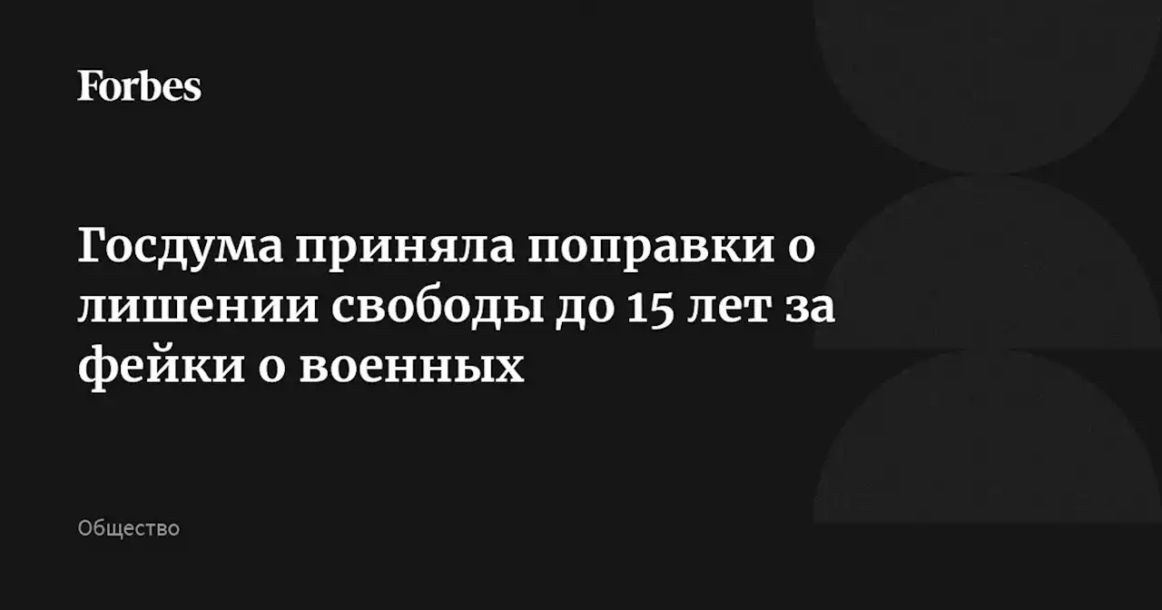 Госдума приняла поправки о лишении свободы до 15 лет за фейки о военных