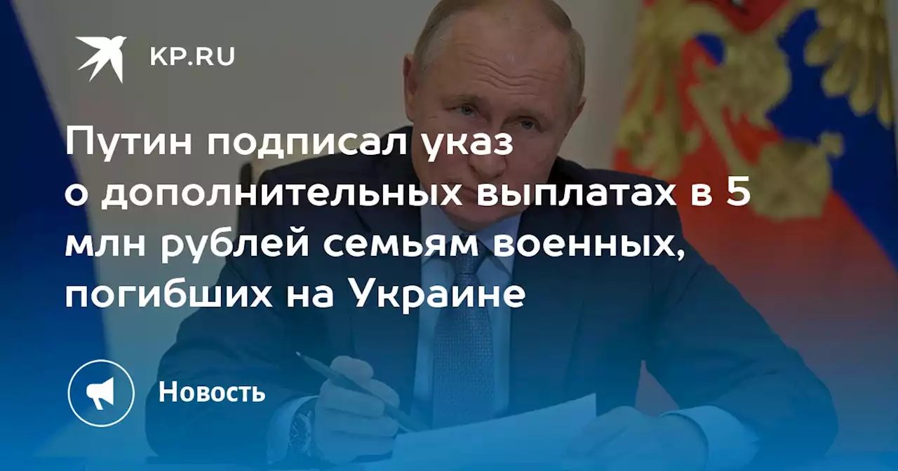 Путин подписал указ о дополнительных выплатах в 5 млн рублей семьям военных, погибших на Украине