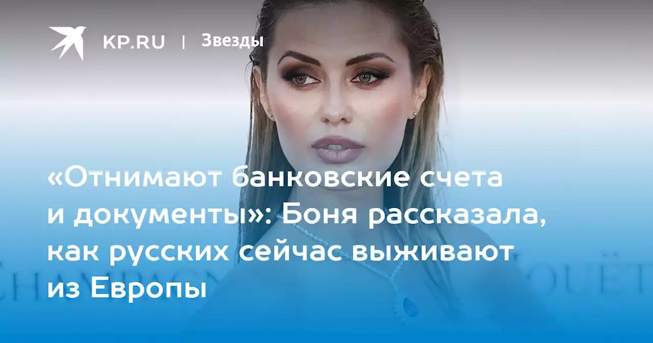 «Отнимают банковские счета и документы»: Боня рассказала, как русских сейчас выживают из Европы