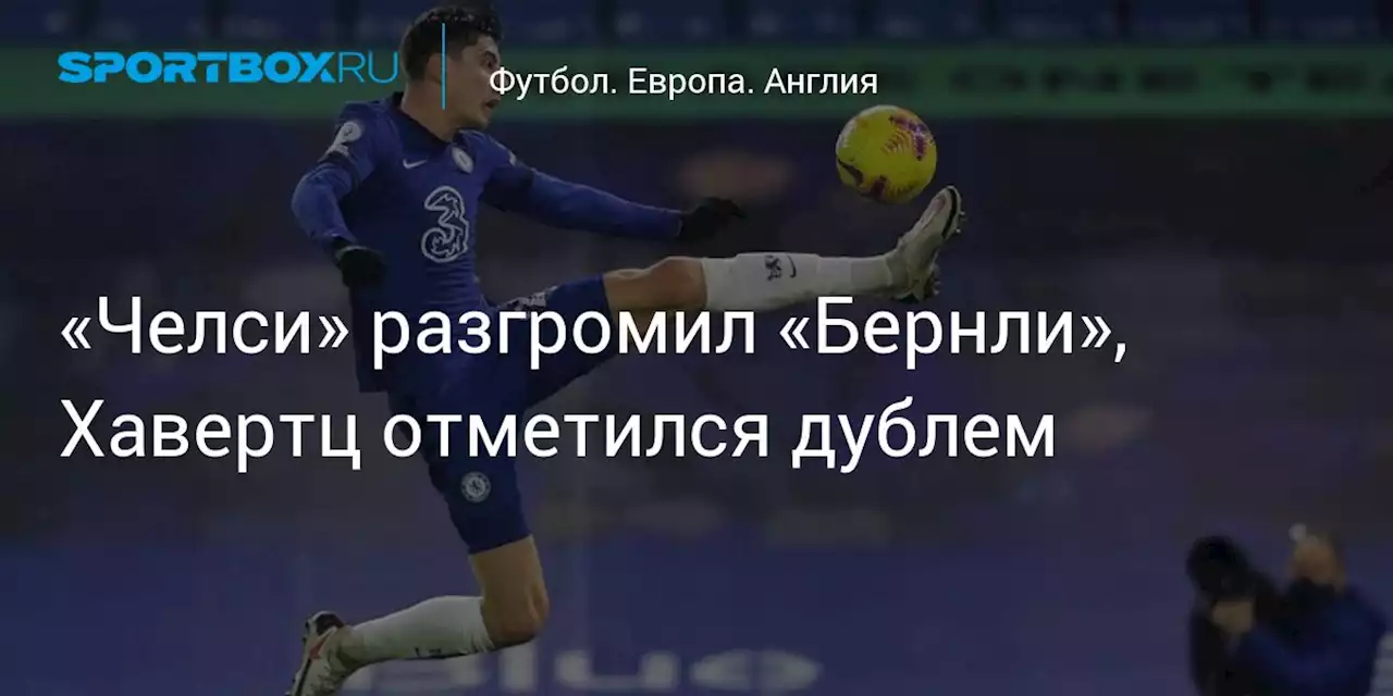 Футбол. «Челси» разгромил «Бернли», Хавертц отметился дублем