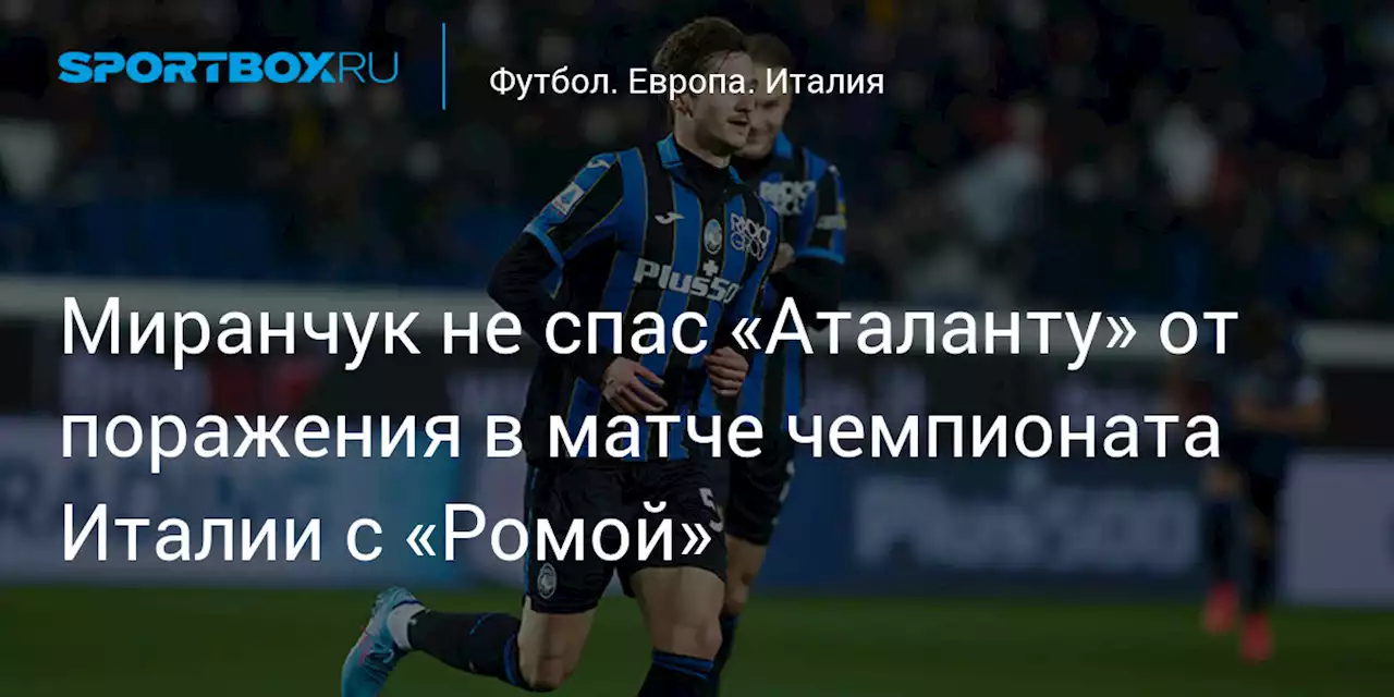 Футбол. Миранчук не спас «Аталанту» от поражения в матче чемпионата Италии с «Ромой»