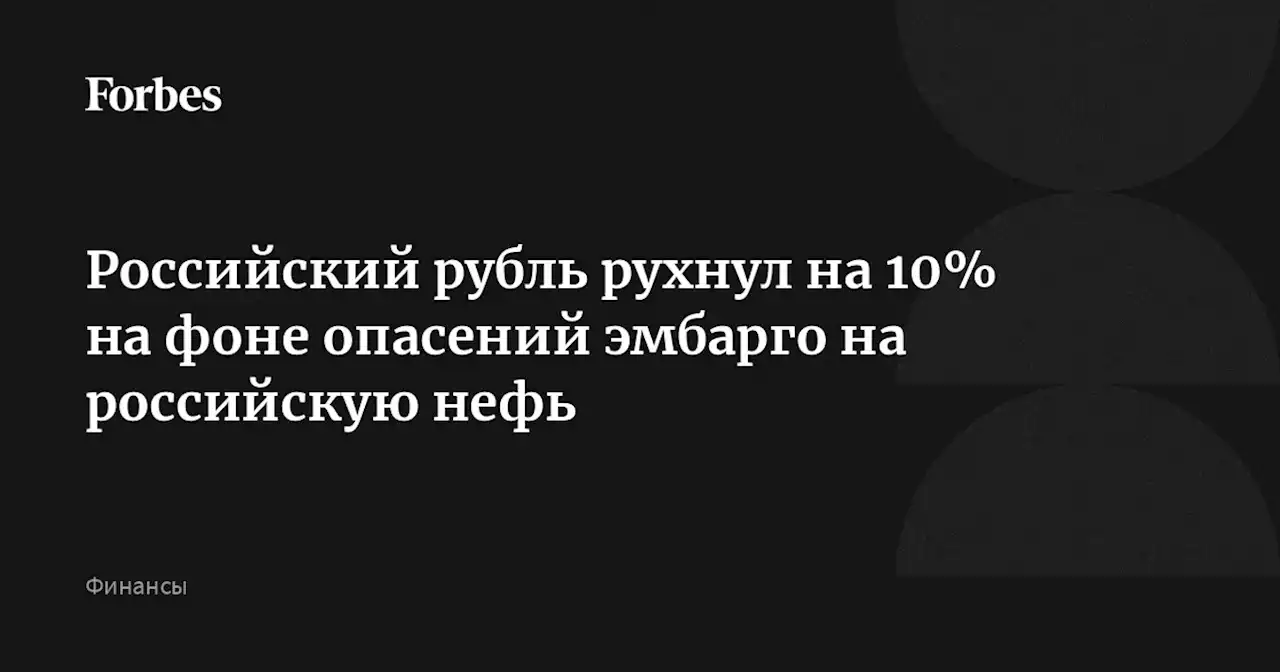 Российский рубль рухнул на 10% на фоне опасений эмбарго на российскую нефь