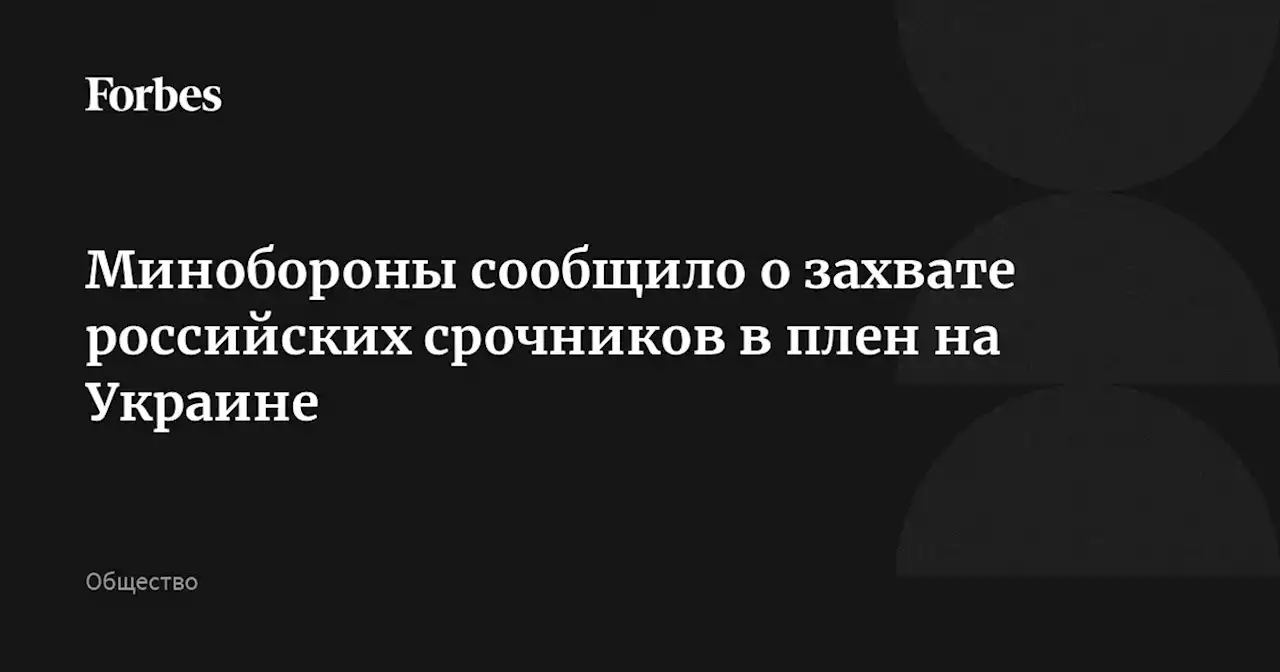 Минобороны сообщило о захвате российских срочников в плен на Украине