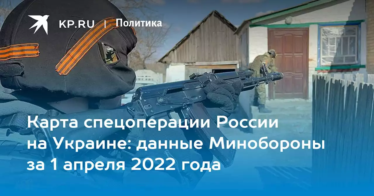 Карта спецоперации России на Украине: данные Минобороны за 1 апреля 2022 года