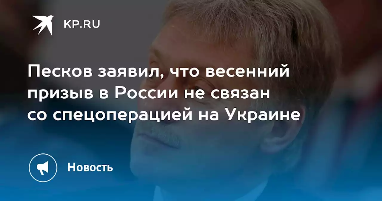 Песков заявил, что весенний призыв в России не связан со спецоперацией на Украине