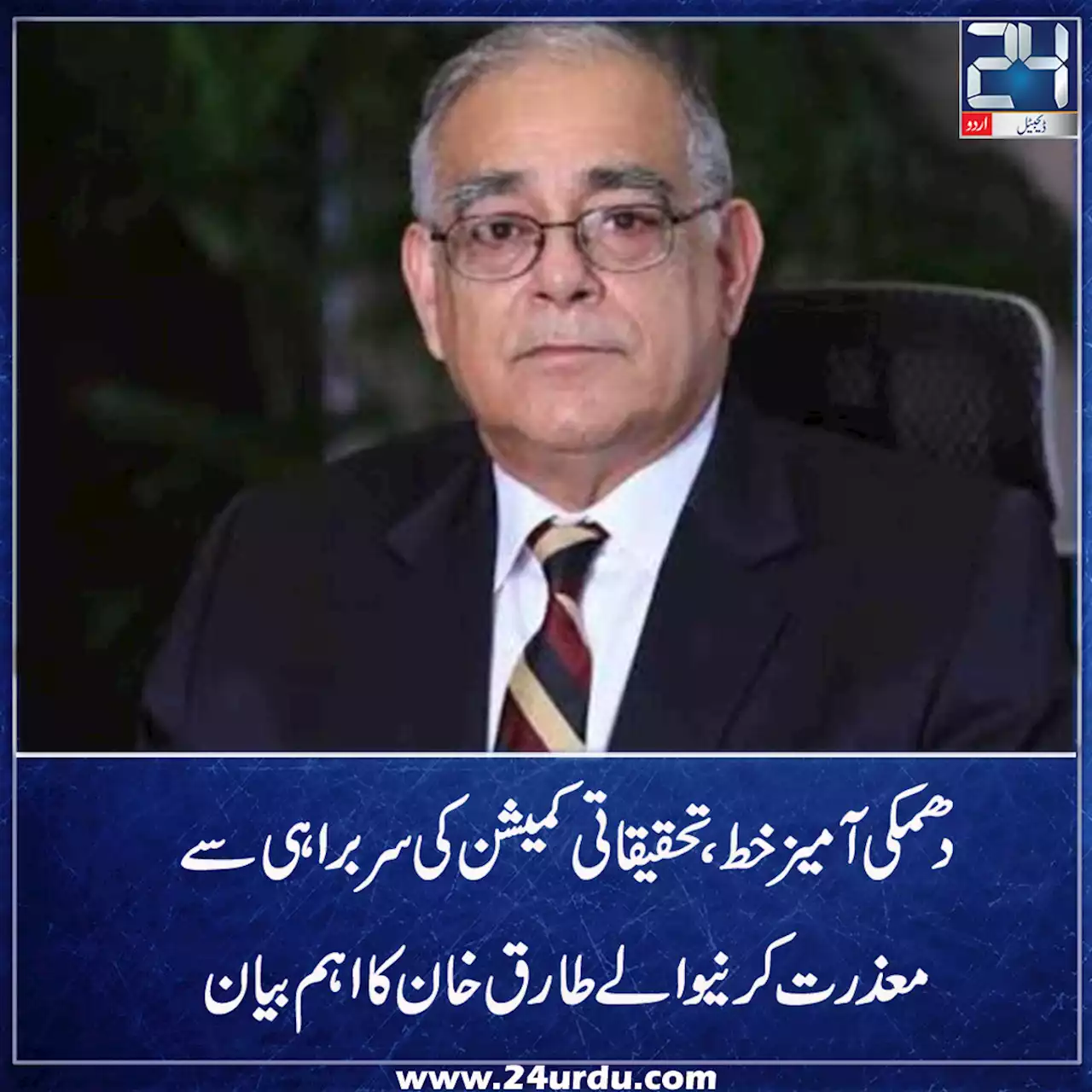دھمکی آمیز خط تحقیقاتی کمیشن کی سربراہی سے معذرت کرنیوالے طارق خان کا اہم بیان