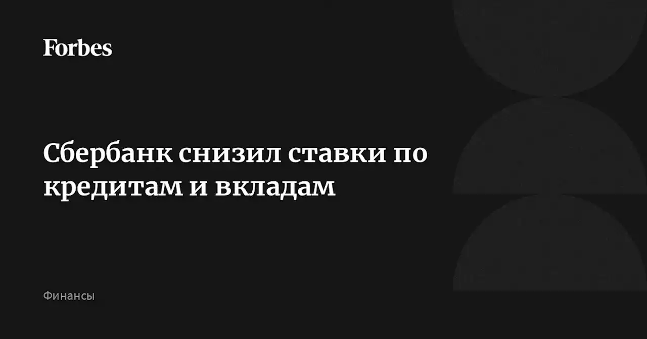 Сбербанк снизил ставки по кредитам и вкладам