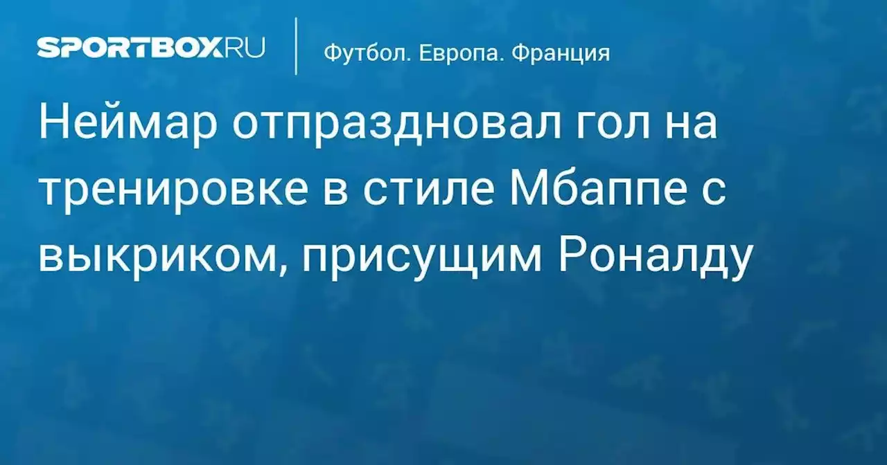 Футбол. Неймар отпраздновал гол на тренировке в стиле Мбаппе с выкриком, присущим Роналду