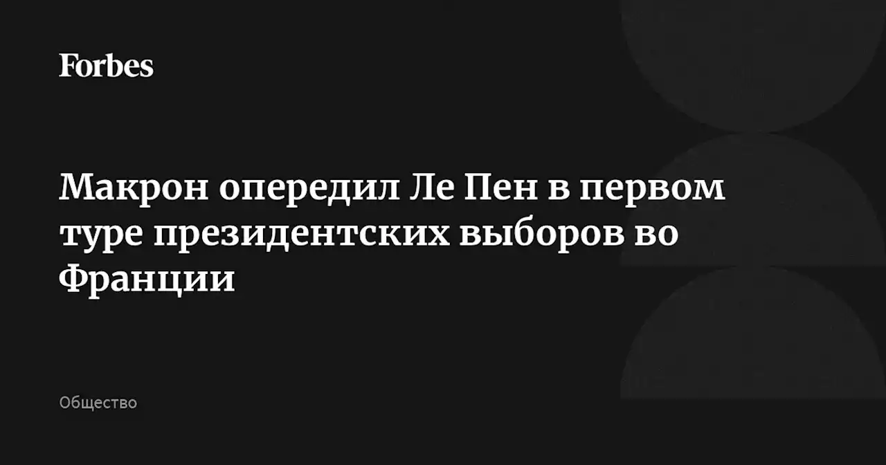 Макрон опередил Ле Пен в первом туре президентских выборов во Франции