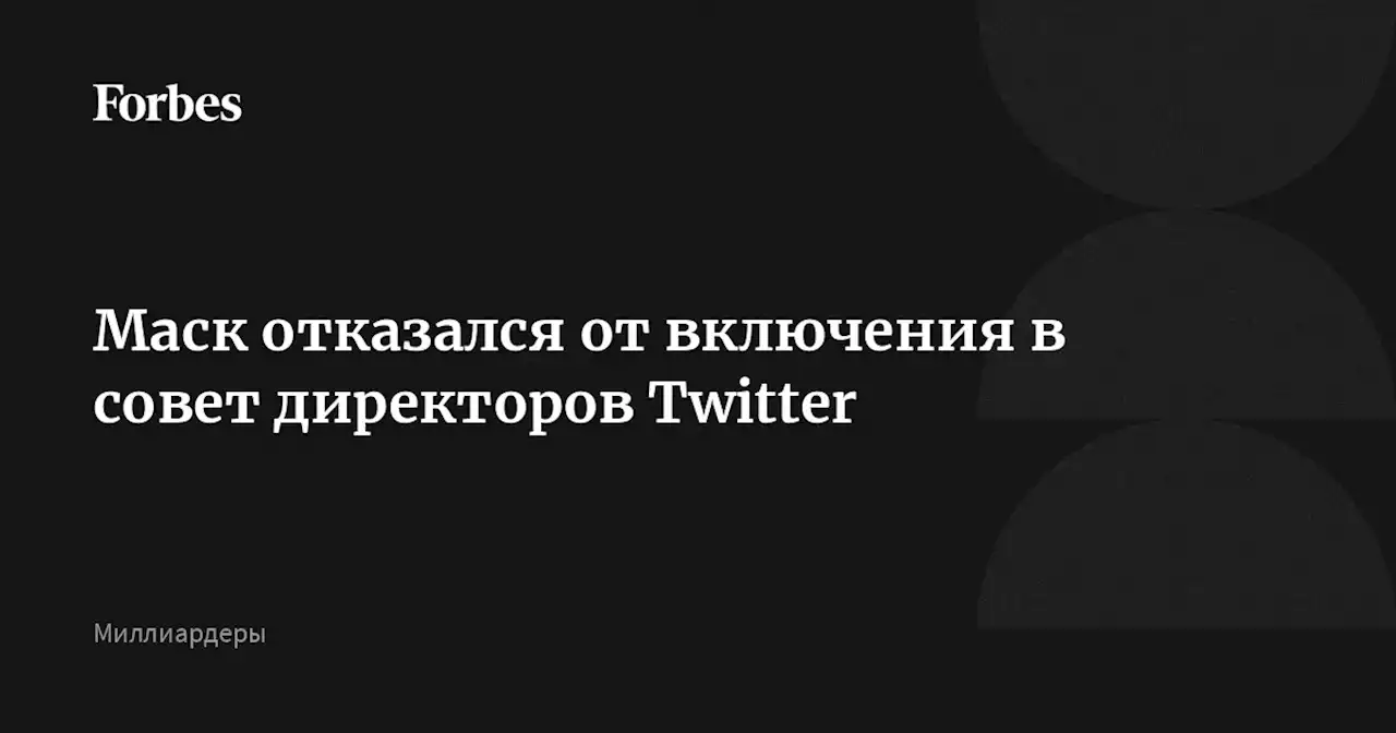 Маск отказался от включения в совет директоров Twitter