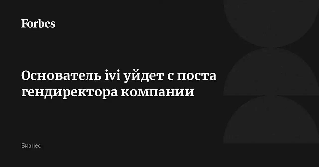 Основатель ivi уйдет с поста гендиректора компании