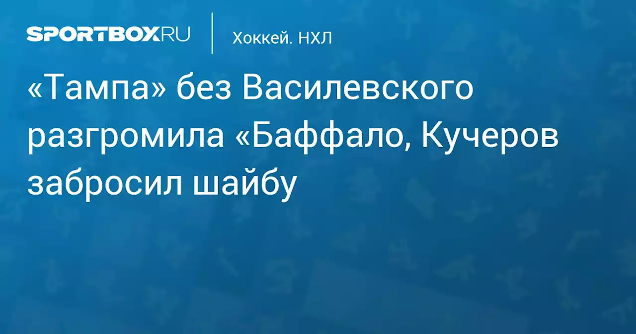 Хоккей. «Тампа» без Василевского разгромила «Баффало, Кучеров забросил шайбу