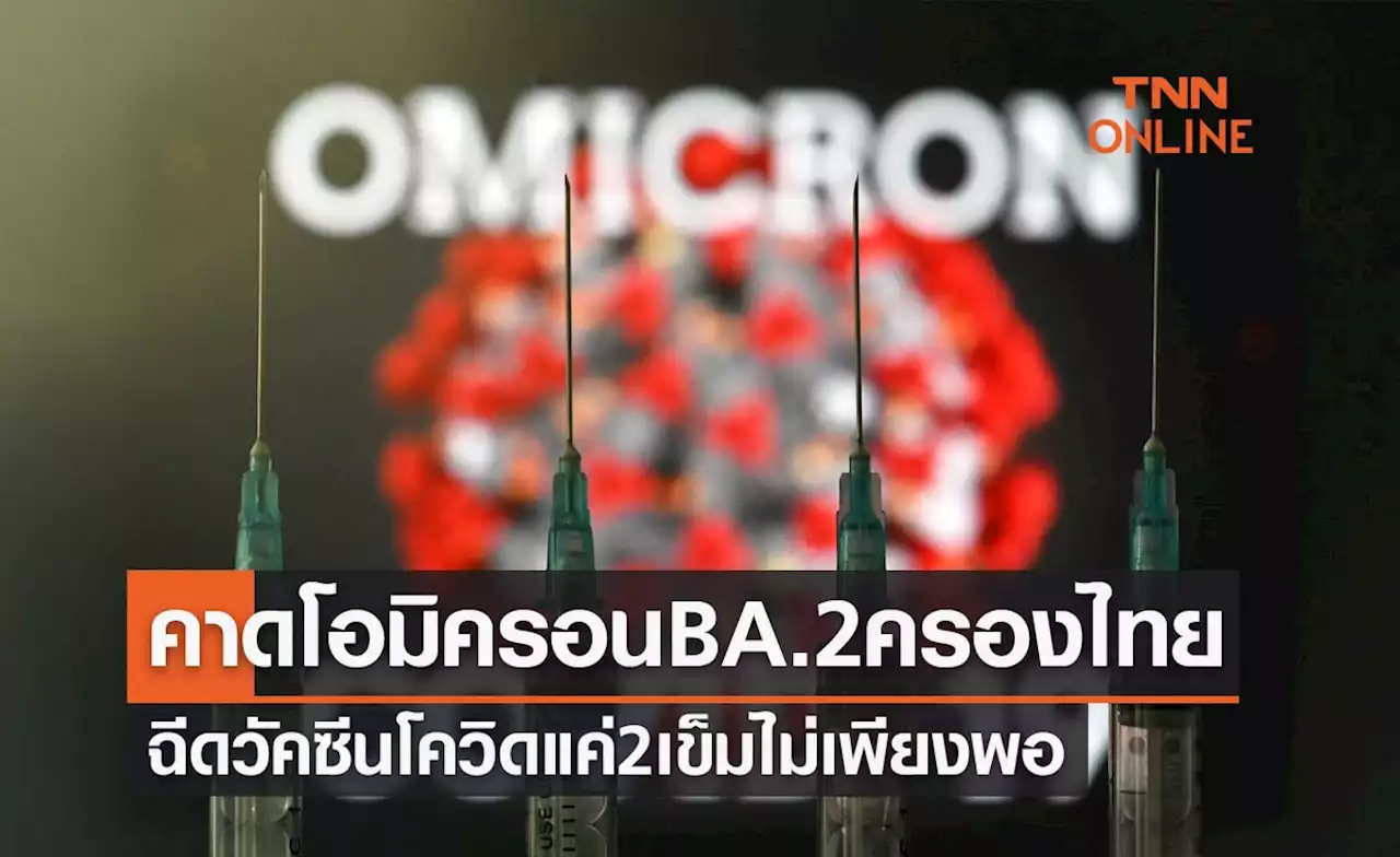 คาดไม่เกิน2สัปดาห์ โอมิครอน BA.2 ครองไทย ฉีดวัคซีนแค่2เข็มไม่เพียงพอ!