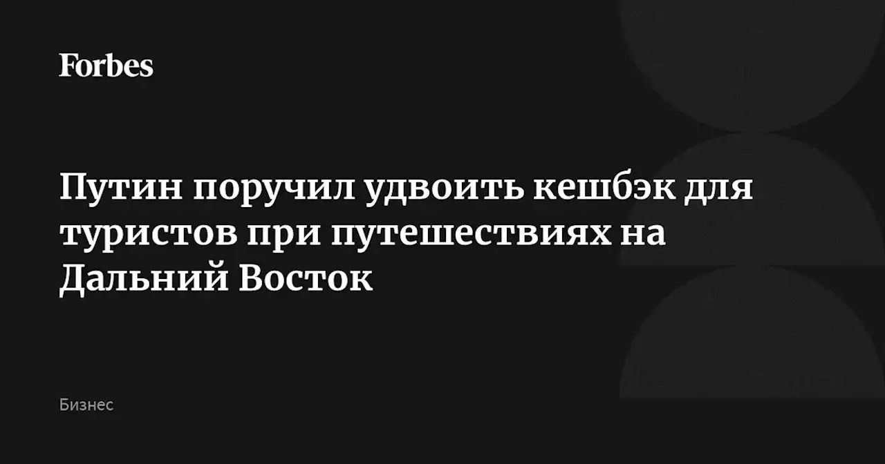 Путин поручил удвоить кешбэк для туристов при путешествиях на Дальний Восток