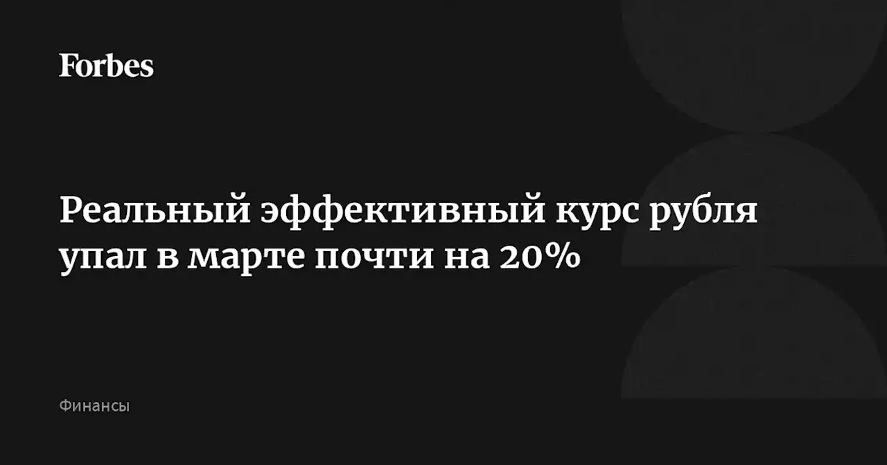 Реальный эффективный курс рубля упал в марте почти на 20%