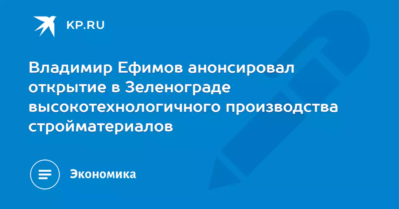 Владимир Ефимов анонсировал открытие в Зеленограде высокотехнологичного производства стройматериалов