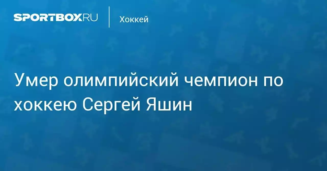 Хоккей. На 61-м году жизни скончался олимпийский чемпион по хоккею Сергей Яшин