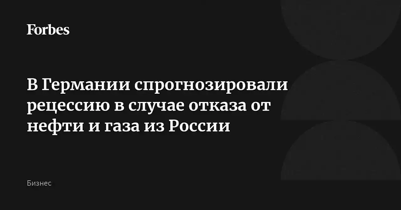 В Германии спрогнозировали рецессию в случае отказа от нефти и газа из России