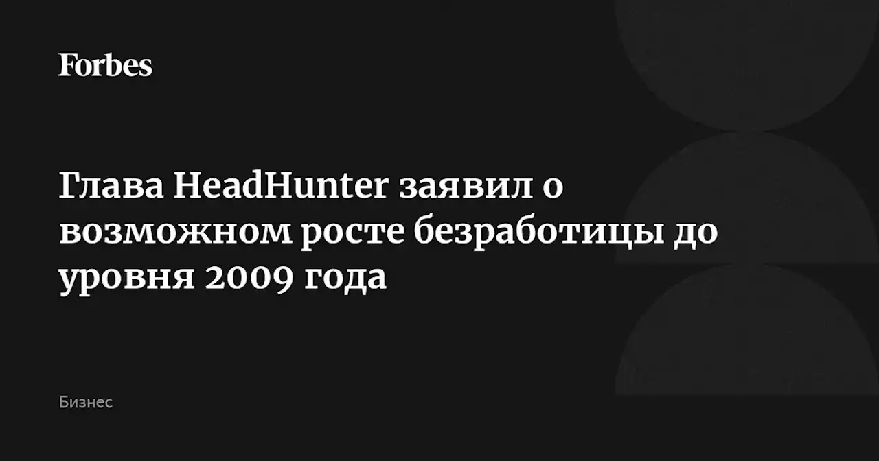 Глава HeadHunter заявил о возможном росте безработицы до уровня 2009 года