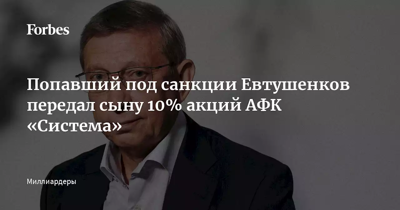 Попавший под санкции Евтушенков передал сыну 10% акций АФК «Система»