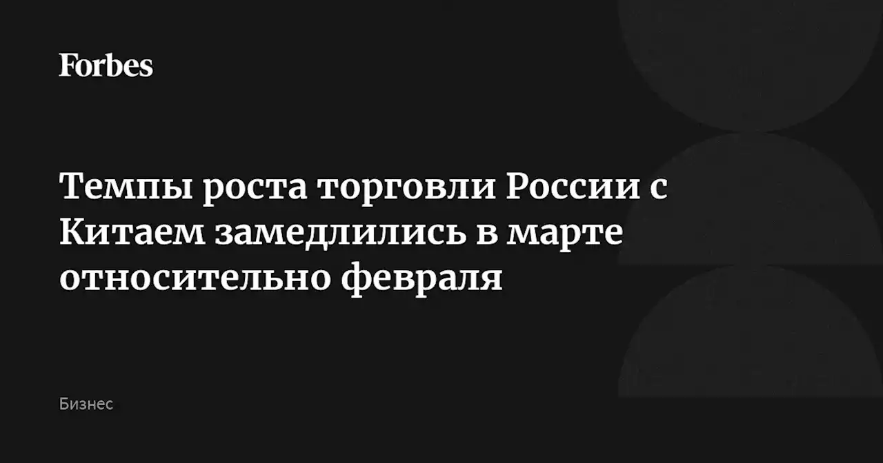 Темпы роста торговли России с Китаем замедлились в марте относительно февраля