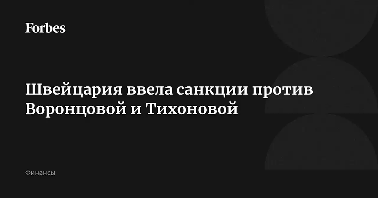 Швейцария ввела санкции против Воронцовой и Тихоновой