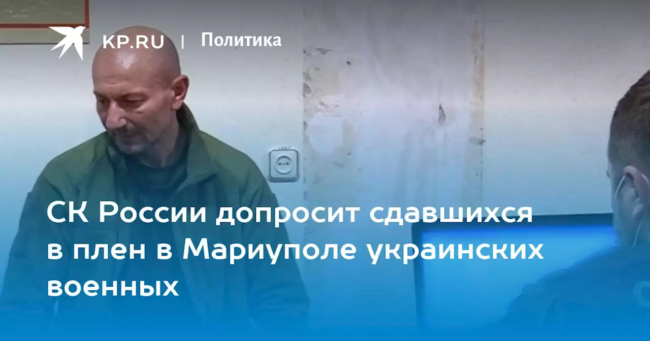 СК России допросит сдавшихся в плен в Мариуполе украинских военных