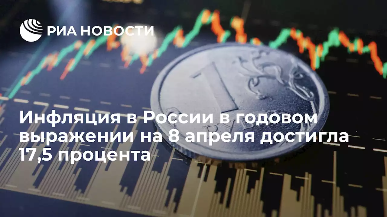 Инфляция в России в годовом выражении на 8 апреля достигла 17,5 процента