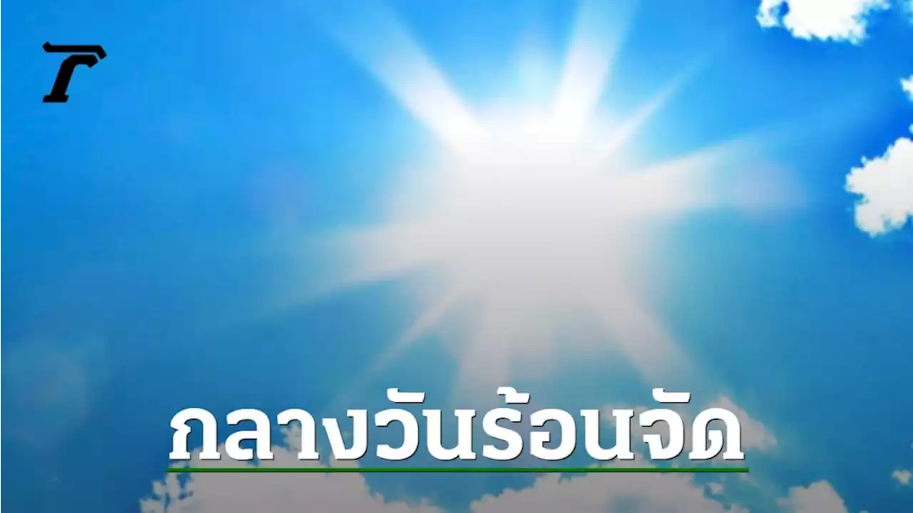 สภาพอากาศวันนี้ ตอนบนร้อน 'เหนือ' ทะลุ 40 องศาฯ 32 จว.ยังมีฝนฟ้าคะนอง