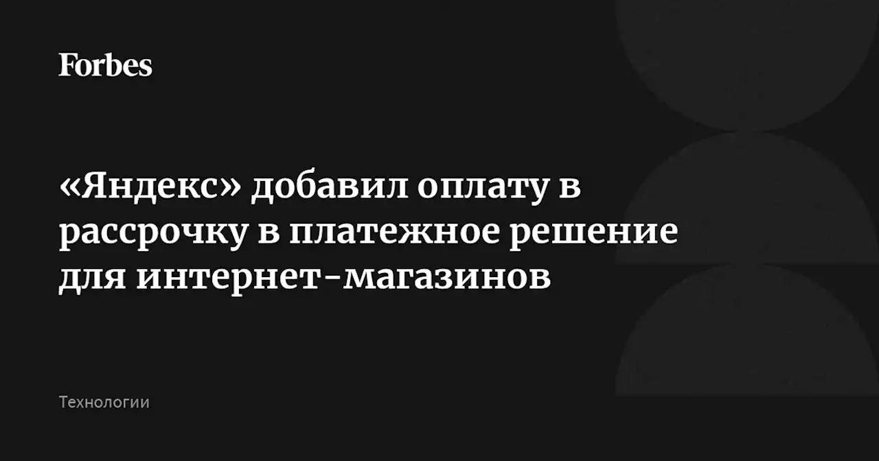 «Яндекс» добавил оплату в рассрочку в платежное решение для интернет-магазинов