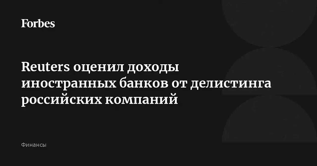 Reuters оценил доходы иностранных банков от делистинга российских компаний