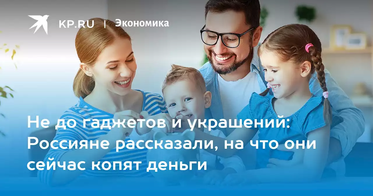 Не до гаджетов и украшений: Россияне рассказали, на что они сейчас копят деньги