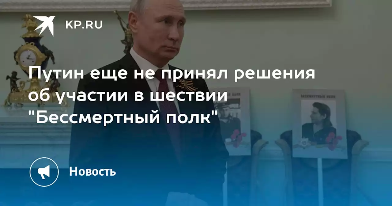 Путин еще не принял решения об участии в шествии 'Бессмертный полк'