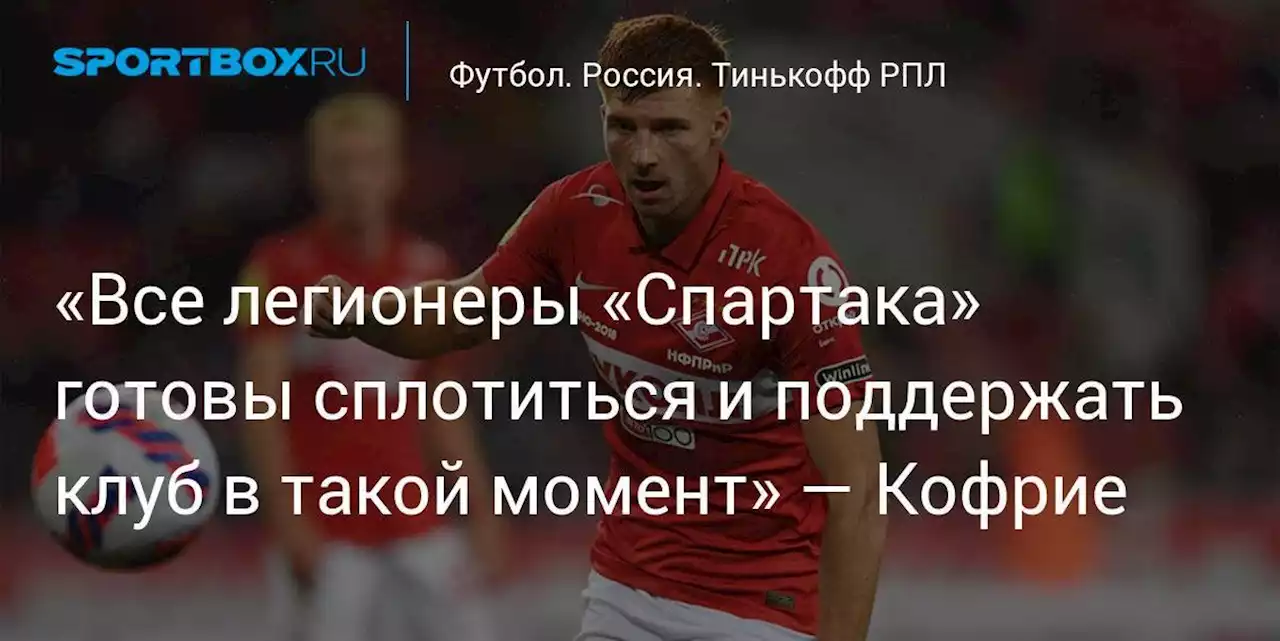 Футбол. «Все легионеры «Спартака» готовы сплотиться и поддержать клуб в такой момент» — Кофрие