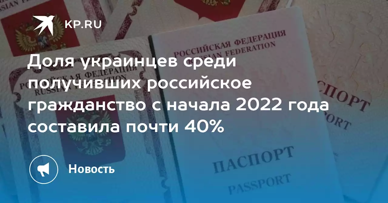 Доля украинцев среди получивших российское гражданство с начала 2022 года составила почти 40%