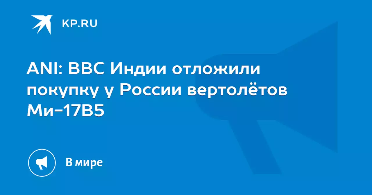 ANI: ВВС Индии отложили покупку у России вертолётов Ми-17В5