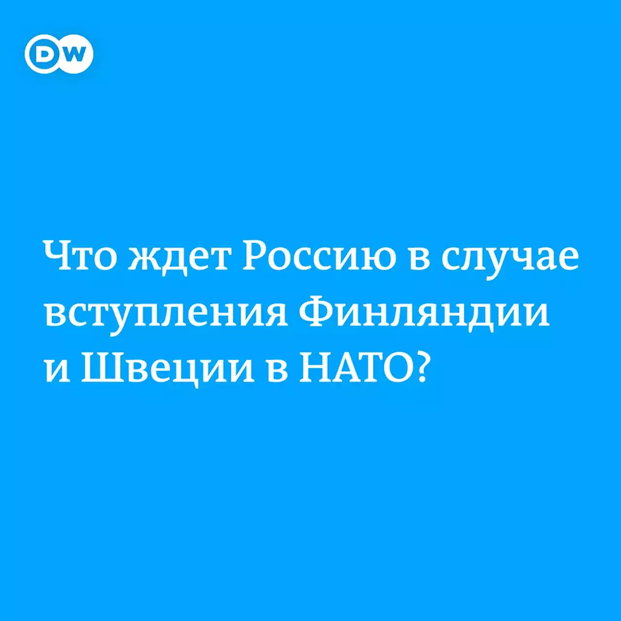 Что ждет РФ в случае вступления Финляндии и Швеции в НАТО | DW | 15.04.2022