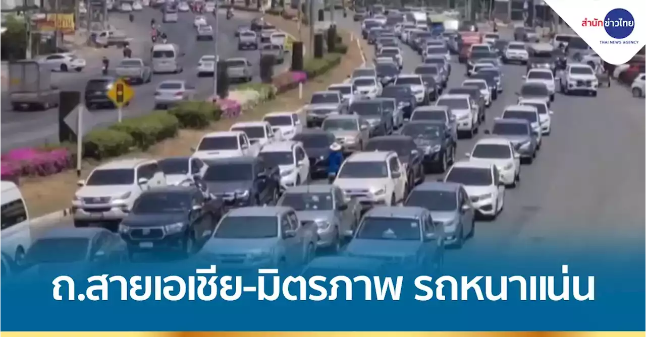 ถนนสายเอเชีย-มิตรภาพหนาแน่น ประชาชนเดินทางกลับกรุง