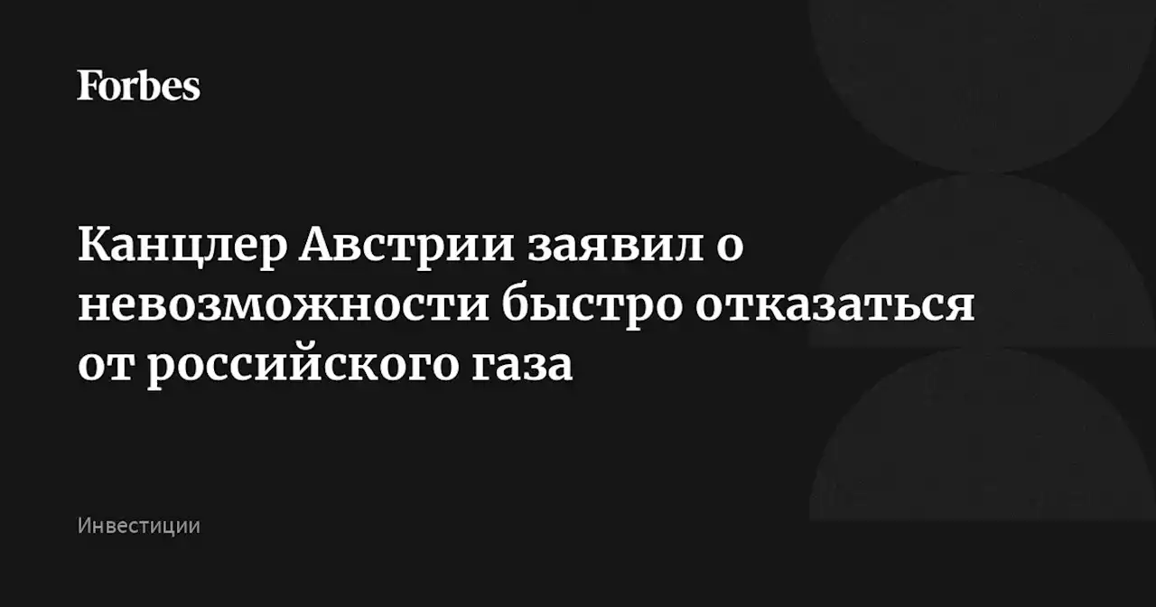 Канцлер Австрии заявил о невозможности быстро отказаться от российского газа