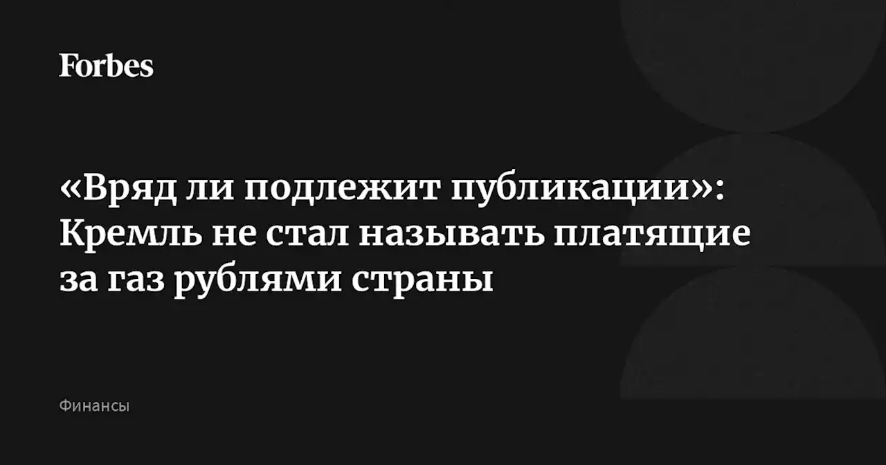 «Вряд ли подлежит публикации»: Кремль не стал называть платящие за газ рублями страны