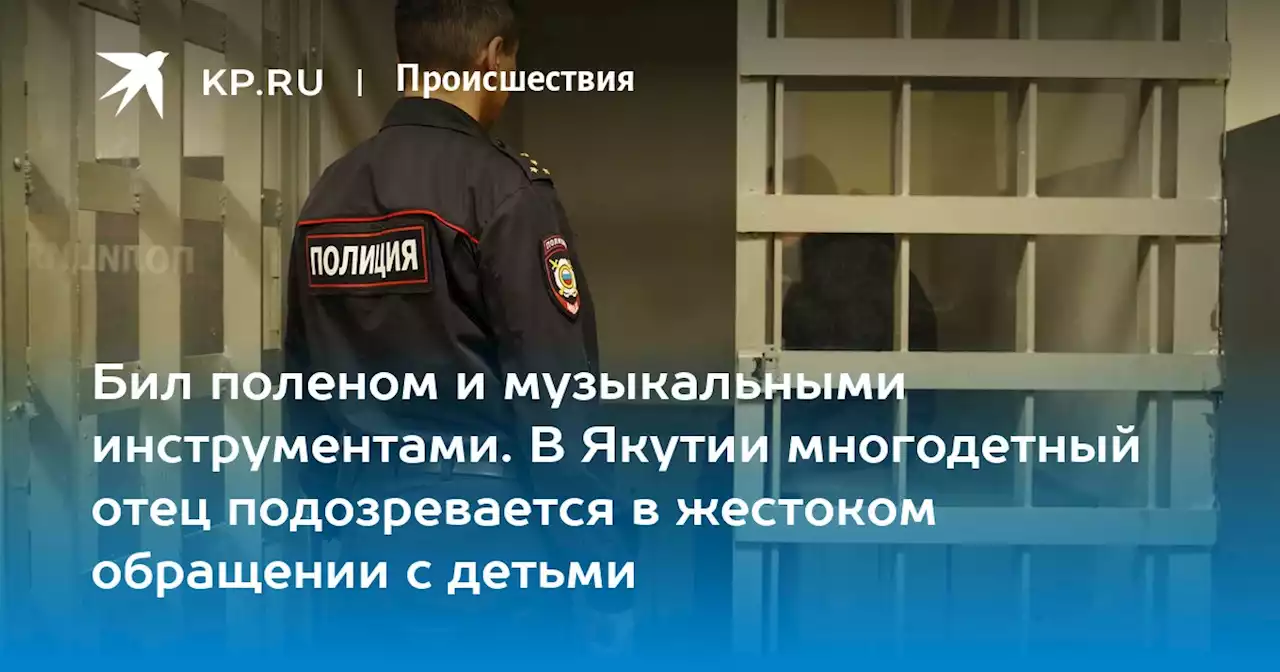 Бил поленом и музыкальными инструментами. В Якутии многодетный отец подозревается в жестоком обращении с детьми