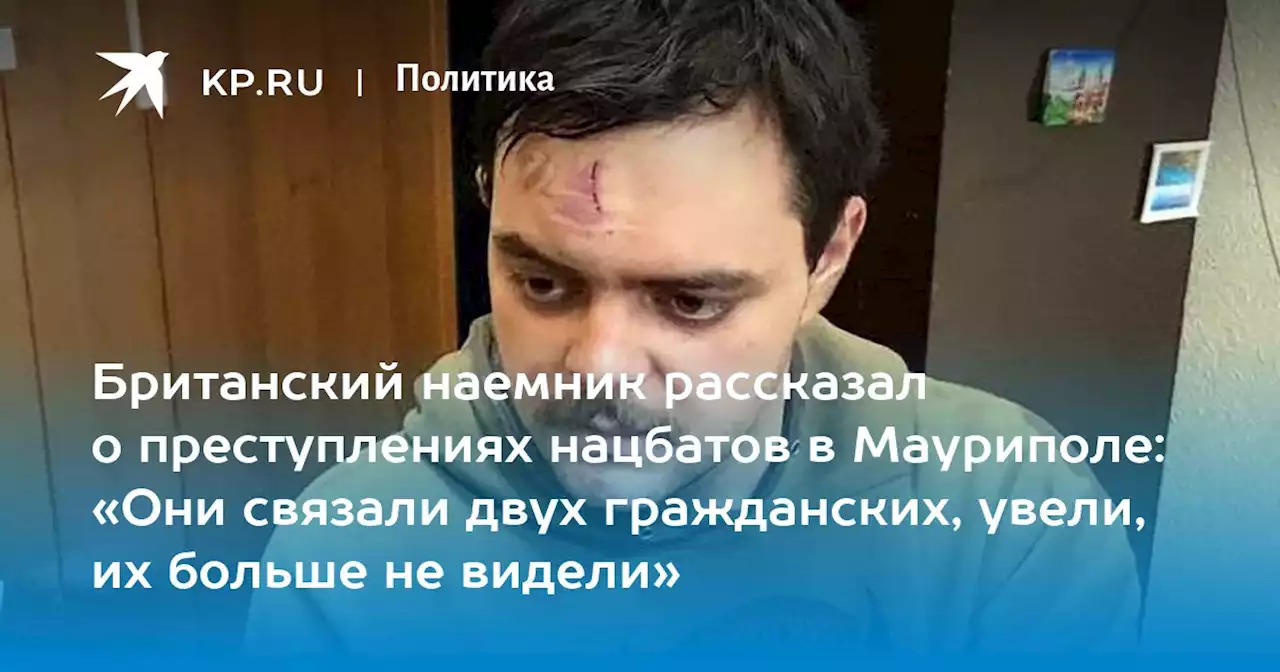 Британский наемник рассказал о преступлениях нацбатов в Мауриполе: «Они связали двух гражданских, увели, их больше не видели»