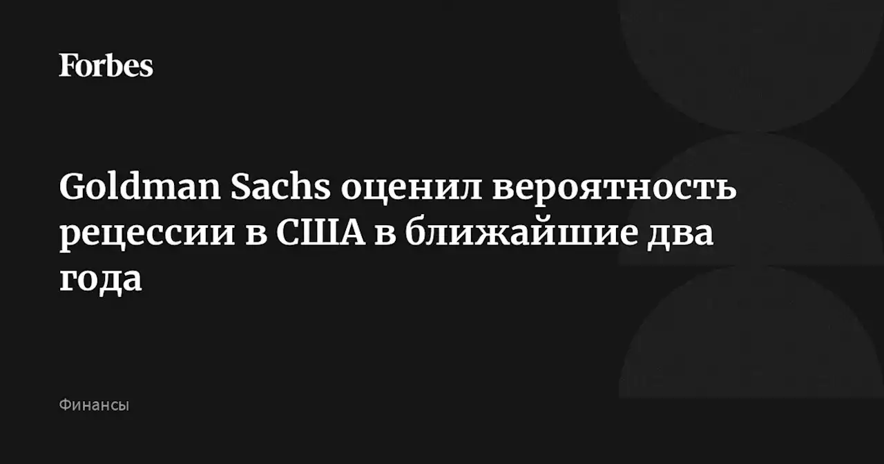 Goldman Sachs оценил вероятность рецессии в США в ближайшие два года